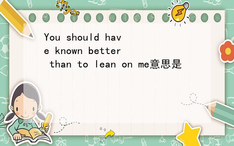 You should have known better than to lean on me意思是