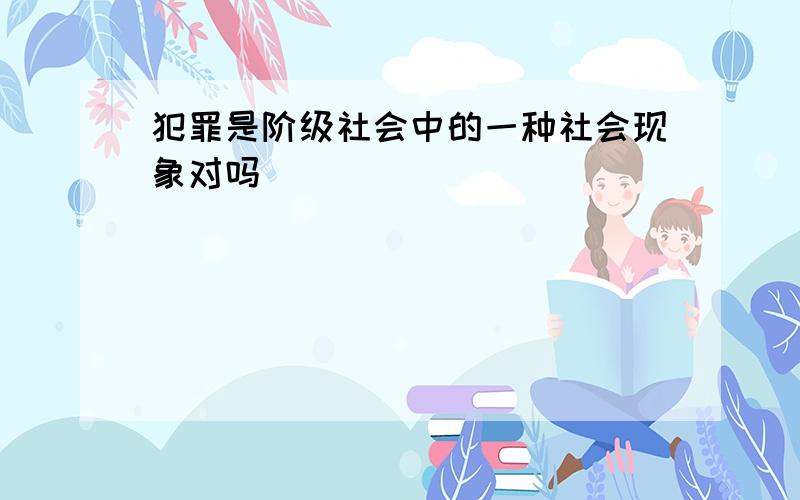 犯罪是阶级社会中的一种社会现象对吗