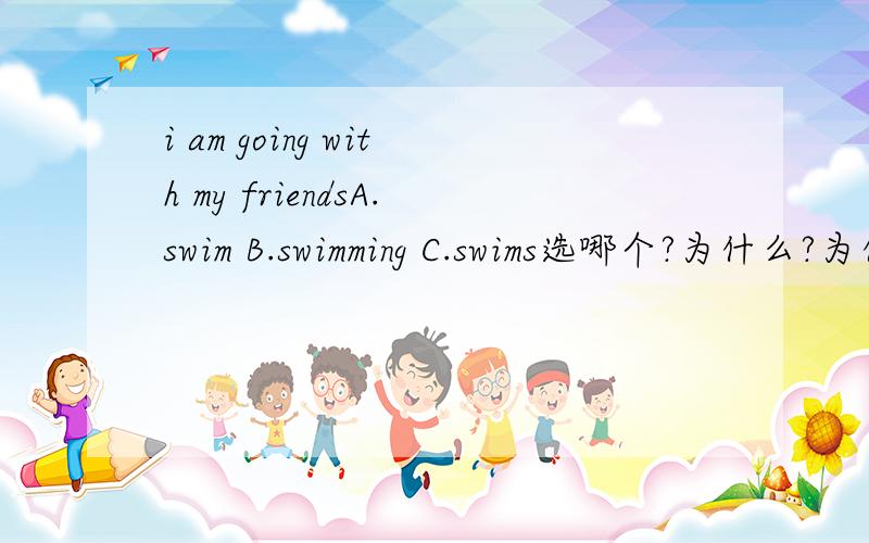 i am going with my friendsA.swim B.swimming C.swims选哪个?为什么?为什么要选名词