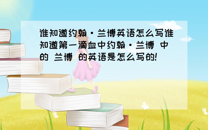 谁知道约翰·兰博英语怎么写谁知道第一滴血中约翰·兰博 中的 兰博 的英语是怎么写的!