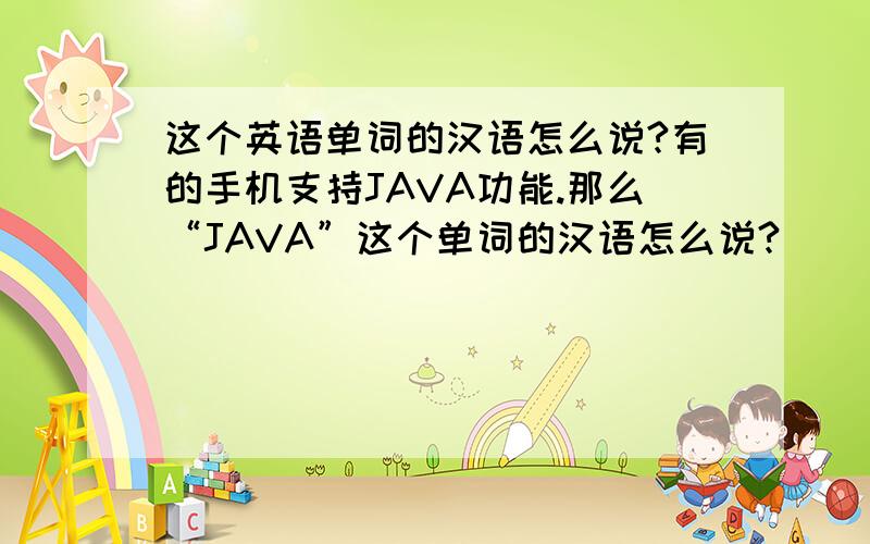 这个英语单词的汉语怎么说?有的手机支持JAVA功能.那么“JAVA”这个单词的汉语怎么说?