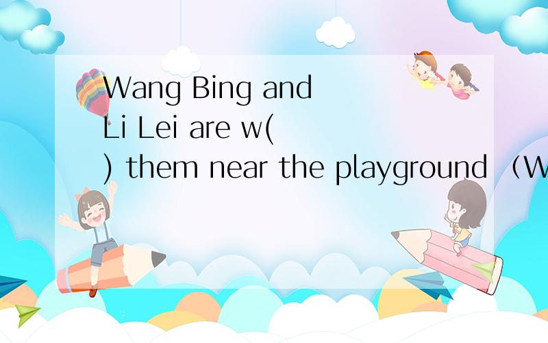 Wang Bing and Li Lei are w( ) them near the playground （W后面填什么?）