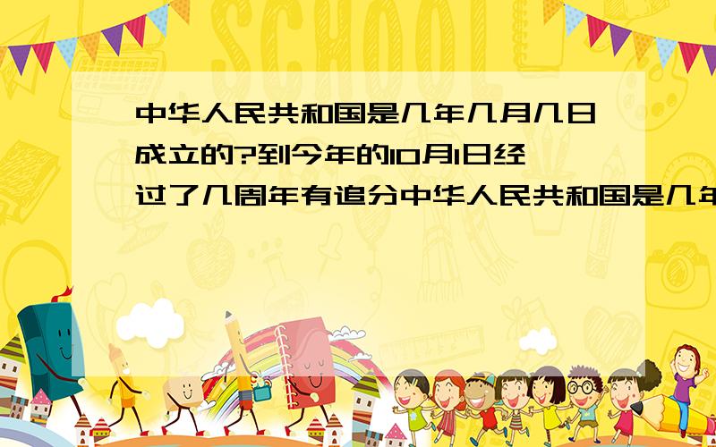 中华人民共和国是几年几月几日成立的?到今年的10月1日经过了几周年有追分中华人民共和国是几年几月几日成立的?到今年的10月1日经过了几周年?必须1天之内不然没追分!