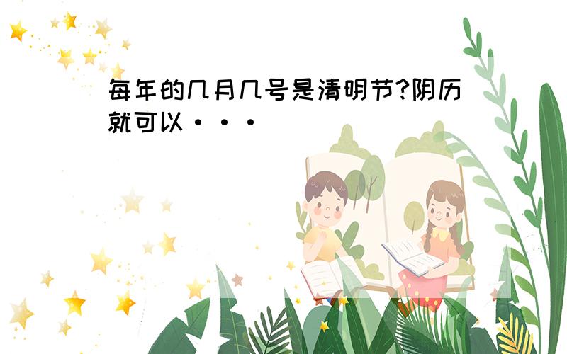 每年的几月几号是清明节?阴历就可以···