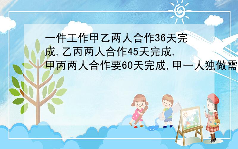 一件工作甲乙两人合作36天完成,乙丙两人合作45天完成,甲丙两人合作要60天完成,甲一人独做需多少天完成?