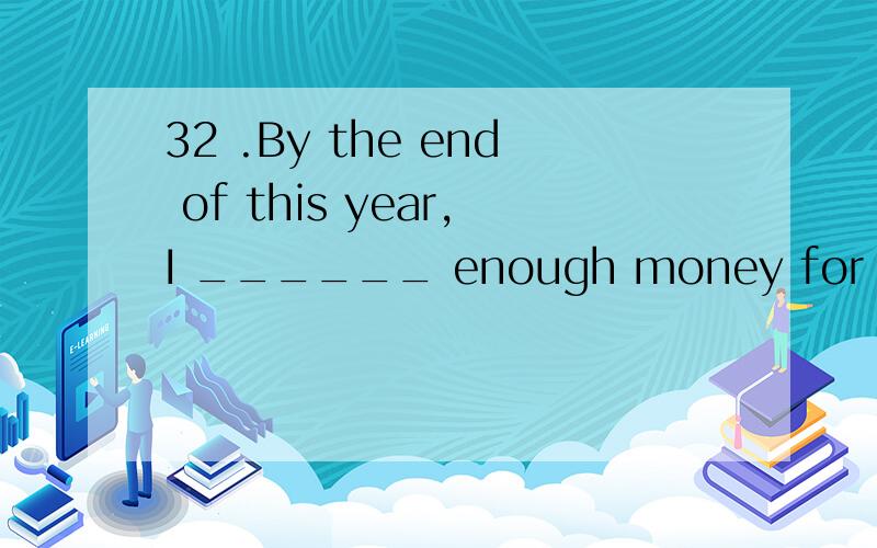 32 .By the end of this year,I ______ enough money for a holiday.A.will haveB.will have savedC.will be savingD.will be saved33 .Mary _______ slim when she was young.A.used to beB.is usedC.uses to beD.is use to34 .A:How much is the rent of the flat?B:_