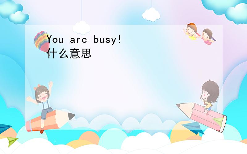 You are busy! 什么意思