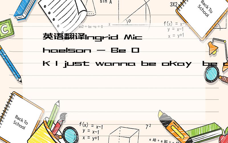 英语翻译Ingrid Michaelson - Be OK I just wanna be okay,be okay,be okay I just wanna be okay today I just wanna be okay,be okay,be okay I just wanna be okay today I just wanna feel today,feel today,feel today I just wanna feel something today I ju