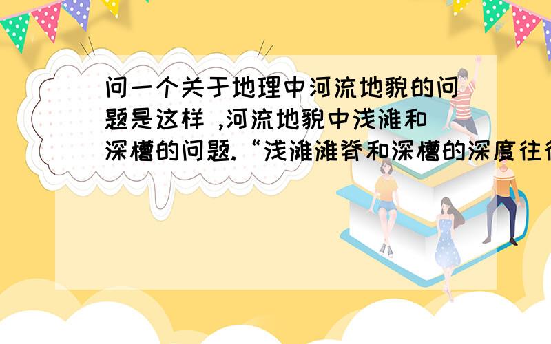 问一个关于地理中河流地貌的问题是这样 ,河流地貌中浅滩和深槽的问题.“浅滩滩脊和深槽的深度往往具有年周期变化的特性.以航道浅滩和深槽为例,浅滩多半是经历洪於、枯冲,而深槽则是