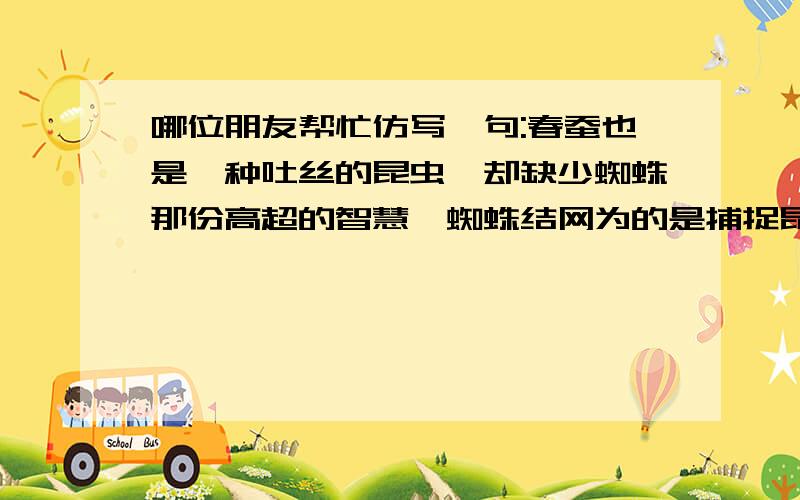 哪位朋友帮忙仿写一句:春蚕也是一种吐丝的昆虫,却缺少蜘蛛那份高超的智慧,蜘蛛结网为的是捕捉昆虫,春蚕