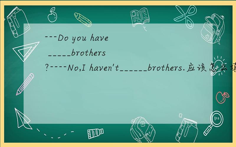 ---Do you have _____brothers?----No,I haven't______brothers.应该怎么填,some或者any之类的?