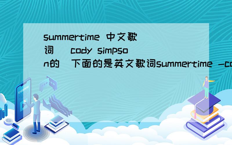 summertime 中文歌词 （cody simpson的）下面的是英文歌词summertime -cody simpsonTop Back,Hands Up,Radio OnWith my girlfriend,just us,they playing our song and yeahAin't nothing like a summertime rideAin't nothing like the summertimeI can