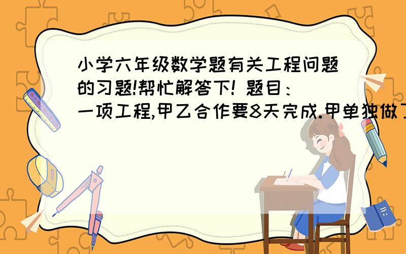 小学六年级数学题有关工程问题的习题!帮忙解答下! 题目：一项工程,甲乙合作要8天完成.甲单独做了6天,乙单独做了5天,一共完成这项工程的27/40.如果这项工程由甲独做,需要多少天完成?