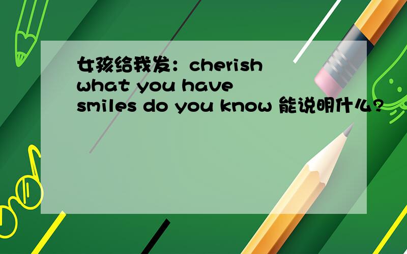 女孩给我发：cherish what you have smiles do you know 能说明什么?