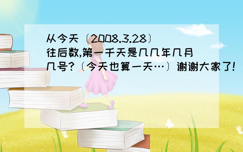 从今天〔2008.3.28〕往后数,第一千天是几几年几月几号?〔今天也算一天…〕谢谢大家了!