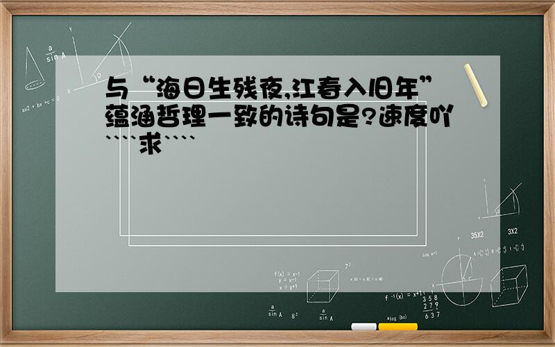 与“海日生残夜,江春入旧年”蕴涵哲理一致的诗句是?速度吖````求````