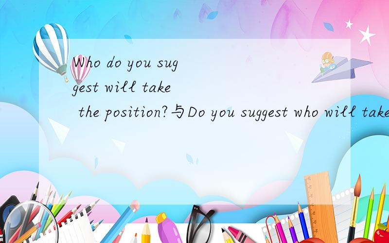 Who do you suggest will take the position?与Do you suggest who will take the position?区别复杂特殊疑问句与宾语从句的一般疑问形式在做题时如何区分,如下面的题：______ be sent to work?选什么呢?为什么呢?A.Who do