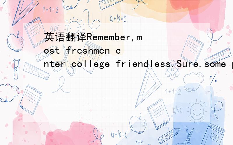 英语翻译Remember,most freshmen enter college friendless.Sure,some people you meet will say they’ve already met a friend or two and it could very well be one they’ve known since high school but I guarantee you,the majority of college freshman