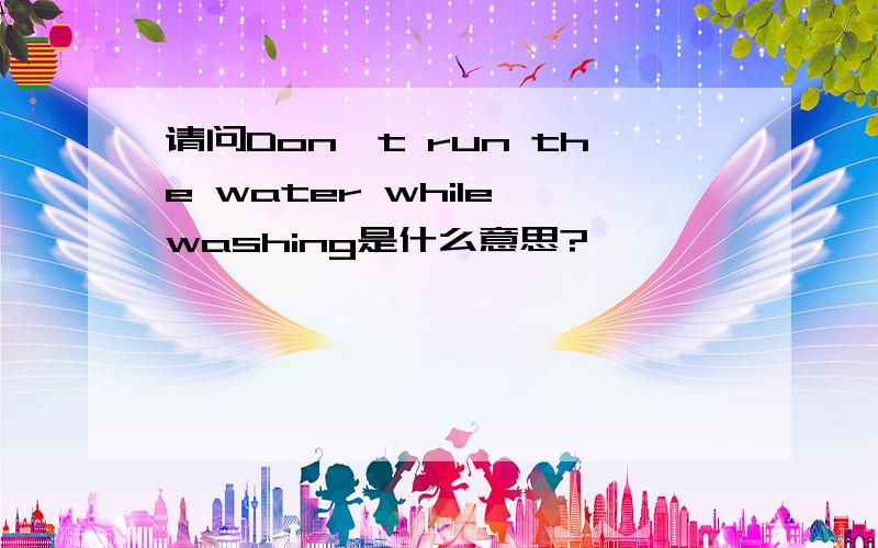 请问Don't run the water while washing是什么意思?