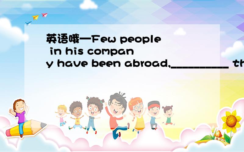 英语哦—Few people in his company have been abroad,__________ they?—Yes,most of them have ever worked in foreign countries.A.do B.don’t C.have D.haven’t