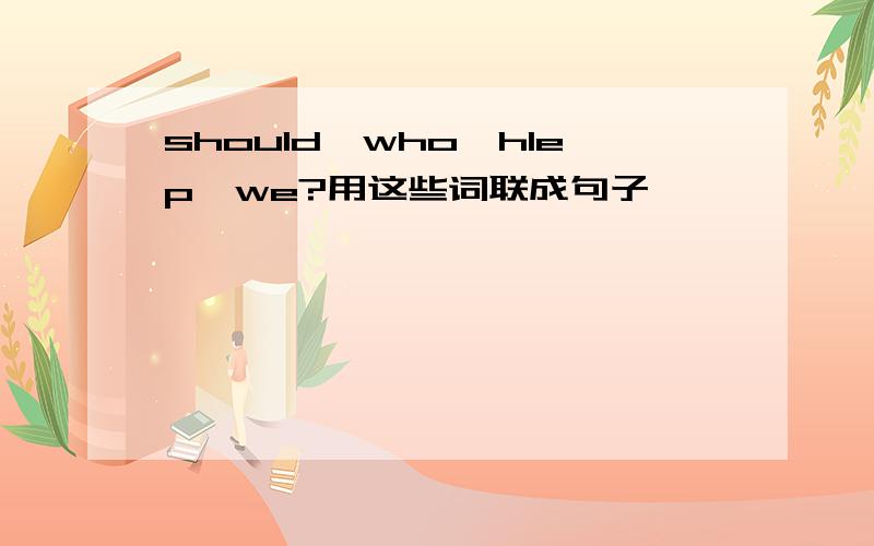 should,who,hlep,we?用这些词联成句子