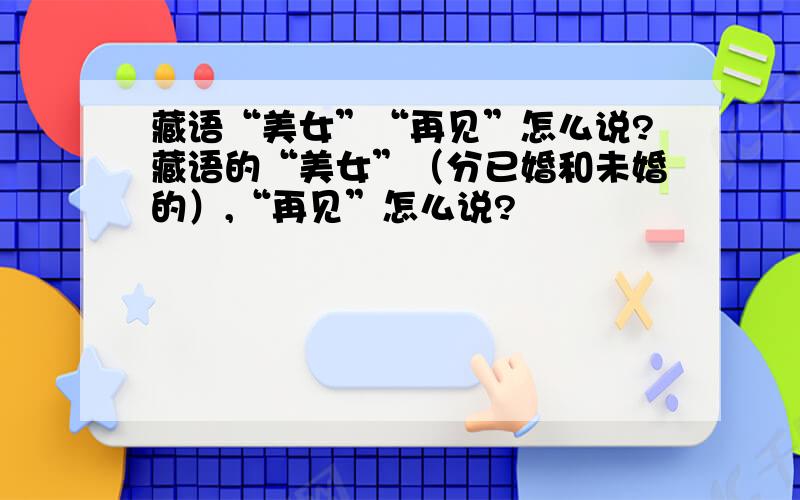 藏语“美女”“再见”怎么说?藏语的“美女”（分已婚和未婚的）,“再见”怎么说?