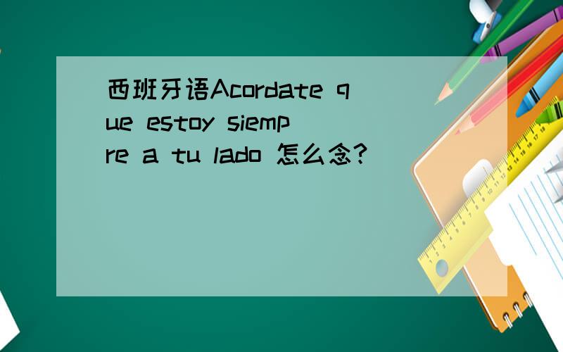 西班牙语Acordate que estoy siempre a tu lado 怎么念?