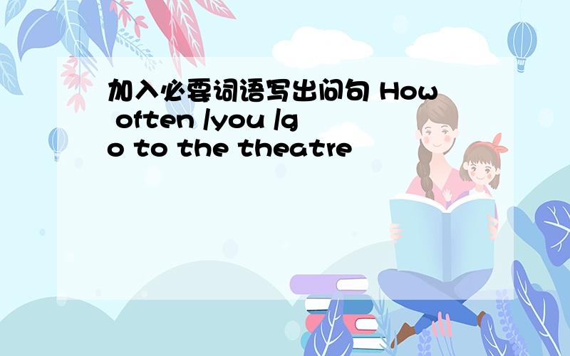 加入必要词语写出问句 How often /you /go to the theatre