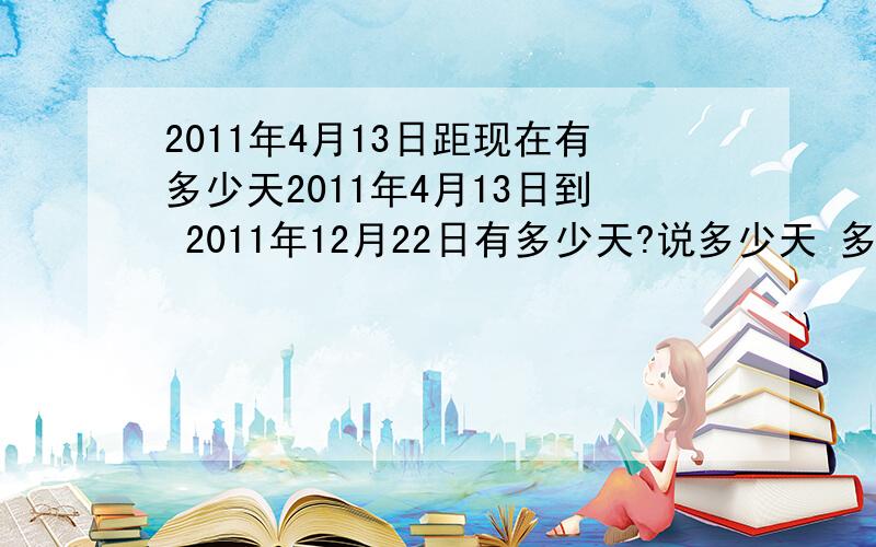 2011年4月13日距现在有多少天2011年4月13日到 2011年12月22日有多少天?说多少天 多少分钟 多少秒 2011年12月22日13 :19