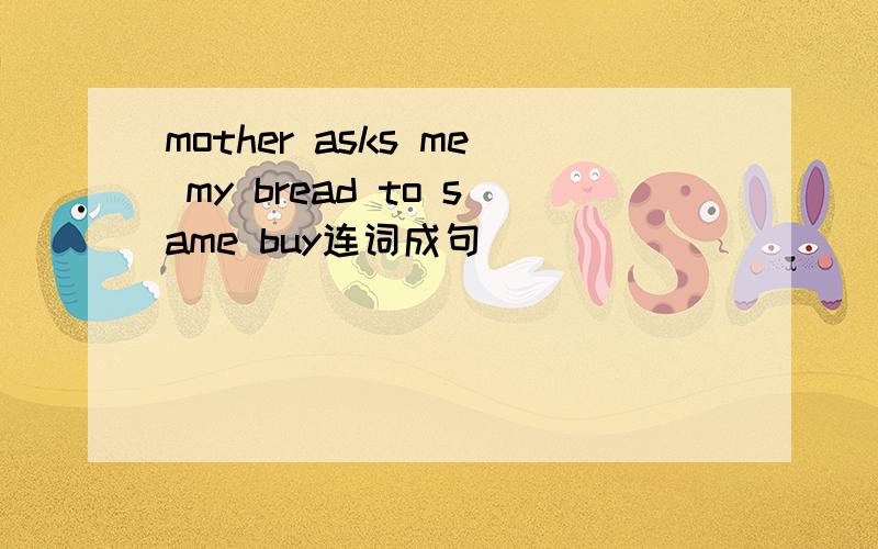 mother asks me my bread to same buy连词成句