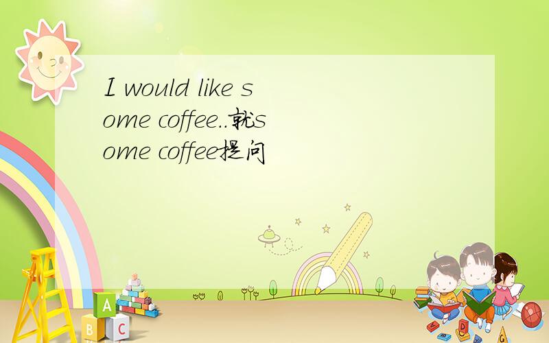 I would like some coffee..就some coffee提问