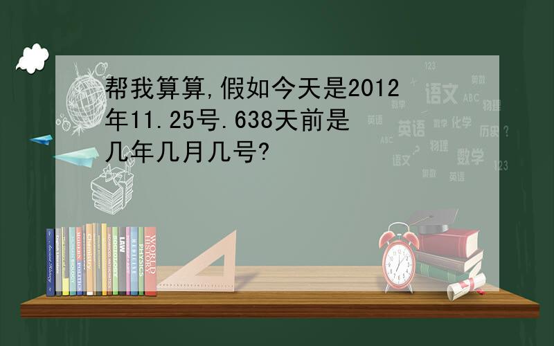 帮我算算,假如今天是2012年11.25号.638天前是几年几月几号?