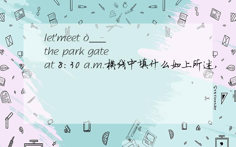 let'meet o___ the park gate at 8：30 a.m.横线中填什么如上所述,