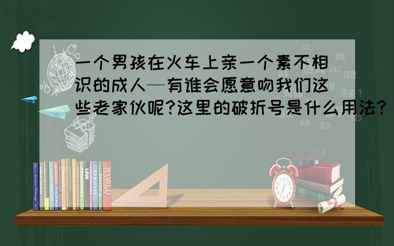 一个男孩在火车上亲一个素不相识的成人—有谁会愿意吻我们这些老家伙呢?这里的破折号是什么用法?