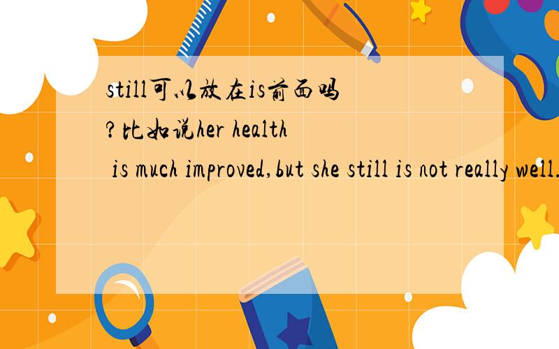 still可以放在is前面吗?比如说her health is much improved,but she still is not really well.拜托不要直接从百度里复制给我,能看的我都看了,