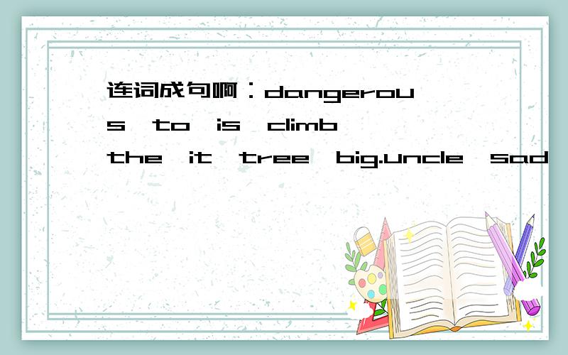 连词成句啊：dangerous,to,is,climb,the,it,tree,big.uncle,sad,because,was,my,he,his,bule,plate,farorite,dropped.peple,are,going,to,how,the,england,from,come?do,the,when,have,players,be,to,at,park,the?