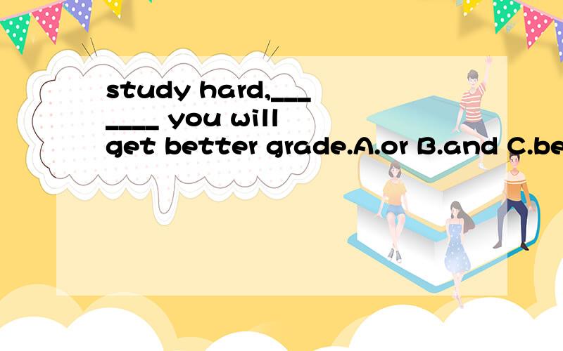 study hard,_______ you will get better grade.A.or B.and C.because D.butthe rest of the students ______ not allowed to leave the classroom at that time.A.are B.have C.was D.werehe used to be afraid of snakes.how about you?——so _____i.A.did B.have