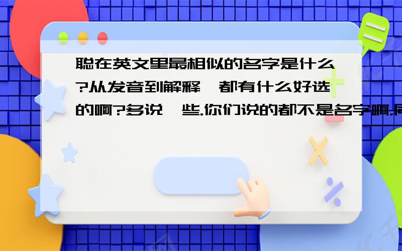 聪在英文里最相似的名字是什么?从发音到解释,都有什么好选的啊?多说一些.你们说的都不是名字啊，同志们