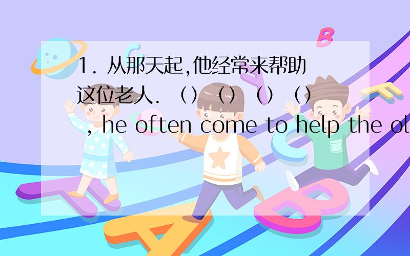 1. 从那天起,他经常来帮助这位老人. （）（）（）（） , he often come to help the old man.