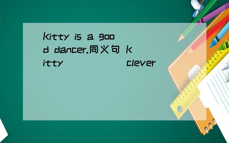 Kitty is a good dancer.同义句 Kitty _____ clever _____ _____.