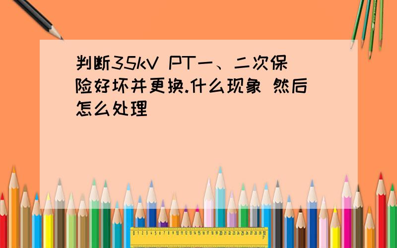 判断35kV PT一、二次保险好坏并更换.什么现象 然后怎么处理