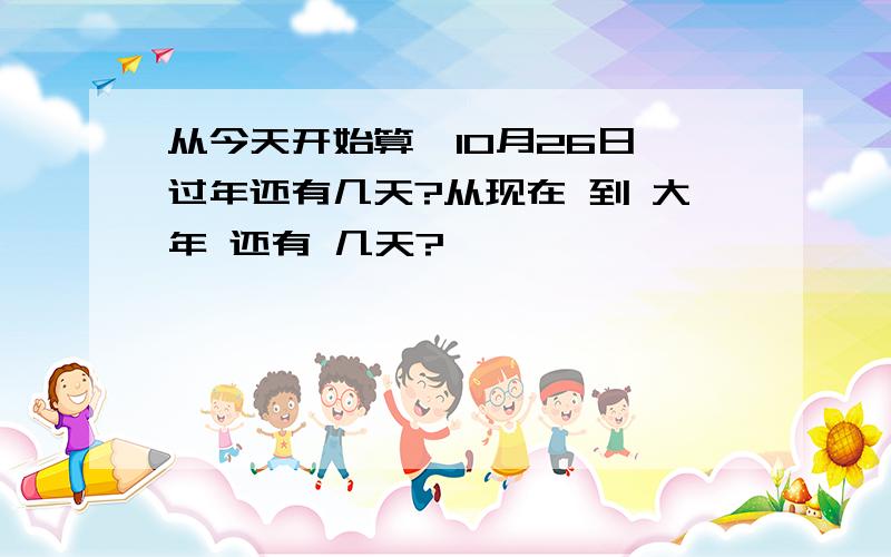 从今天开始算,10月26日,过年还有几天?从现在 到 大年 还有 几天?