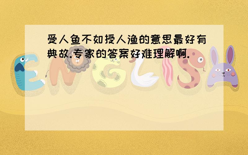 受人鱼不如授人渔的意思最好有典故.专家的答案好难理解啊.