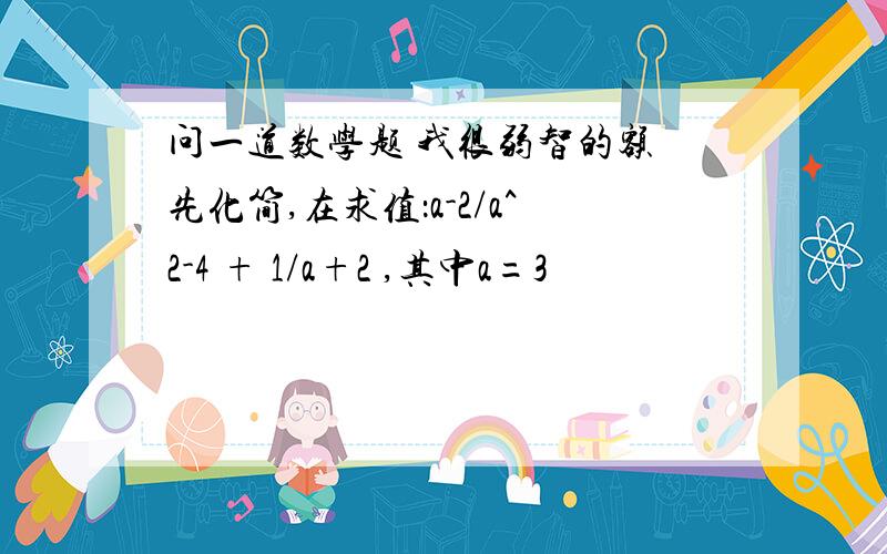 问一道数学题 我很弱智的额 先化简,在求值：a-2/a^2-4 + 1/a+2 ,其中a=3