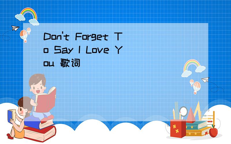 Don't Forget To Say I Love You 歌词