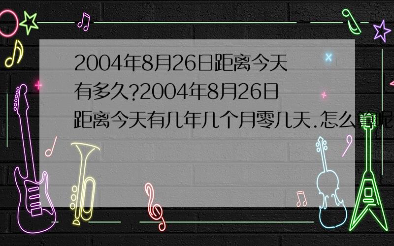 2004年8月26日距离今天有多久?2004年8月26日距离今天有几年几个月零几天.怎么算呢