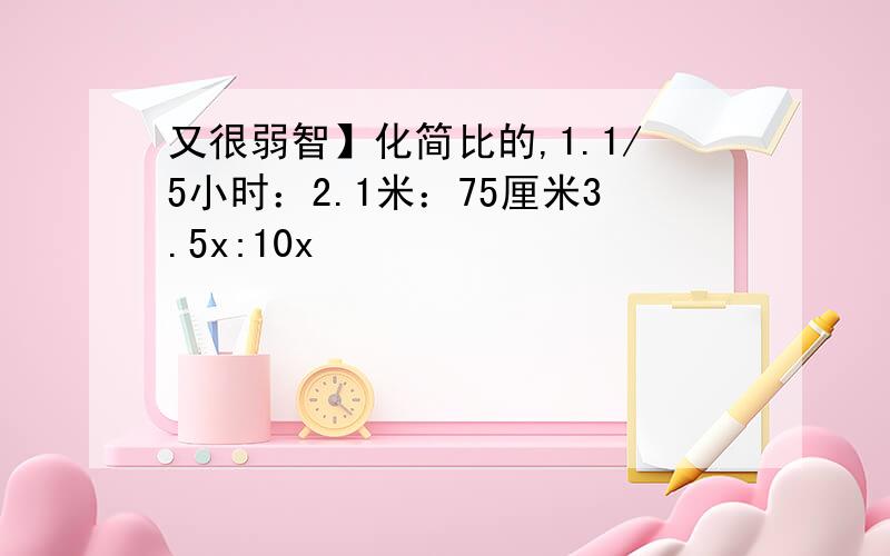 又很弱智】化简比的,1.1/5小时：2.1米：75厘米3.5x:10x