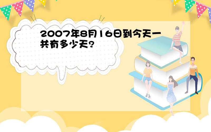 2007年8月16日到今天一共有多少天?