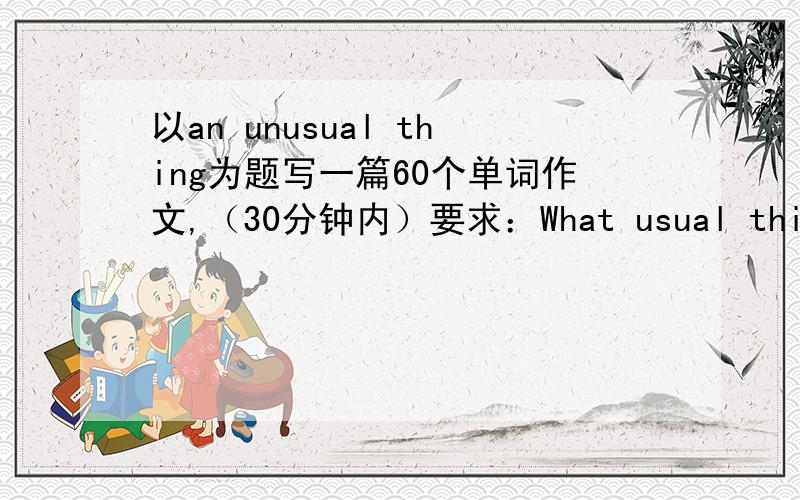 以an unusual thing为题写一篇60个单词作文,（30分钟内）要求：What usual thing happened that day?What did you do then?W hat's your feeling?(要初二水平的)