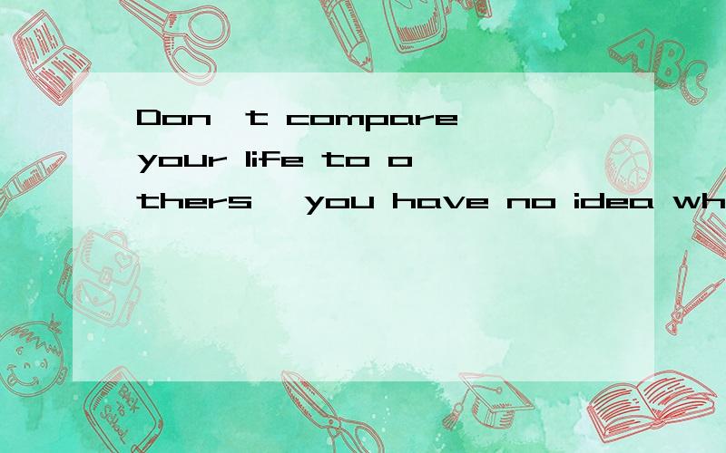 Don't compare your life to others, you have no idea what their journey is all about. No one is char